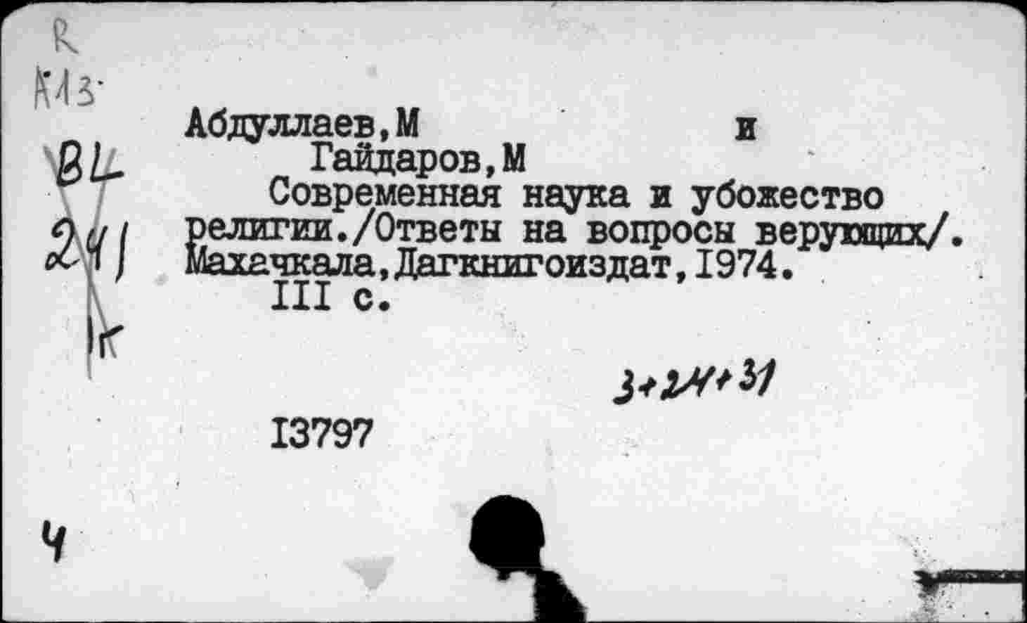 ﻿Абдуллаев,М	и
Гайдаров,М Современная наука и убожество религии./Ответы на вопросы верующих/ Махачкала, Дагкнигоиздат, 1974.
III с.
13797